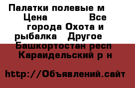 Палатки полевые м-30 › Цена ­ 79 000 - Все города Охота и рыбалка » Другое   . Башкортостан респ.,Караидельский р-н